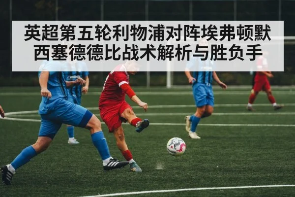 英超第五轮利物浦对阵埃弗顿默西塞德德比战术解析与胜负手