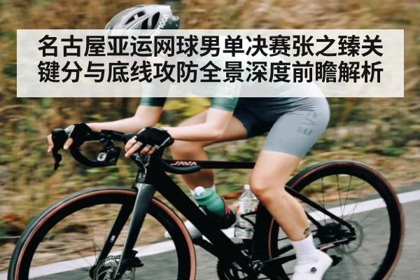 名古屋亚运网球男单决赛张之臻关键分与底线攻防全景深度前瞻解析