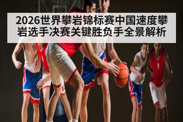 2026世界攀岩锦标赛中国速度攀岩选手决赛关键胜负手全景解析