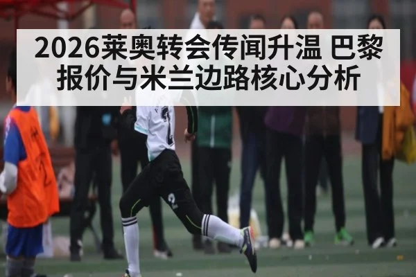 2026莱奥转会传闻升温 巴黎报价与米兰边路核心分析