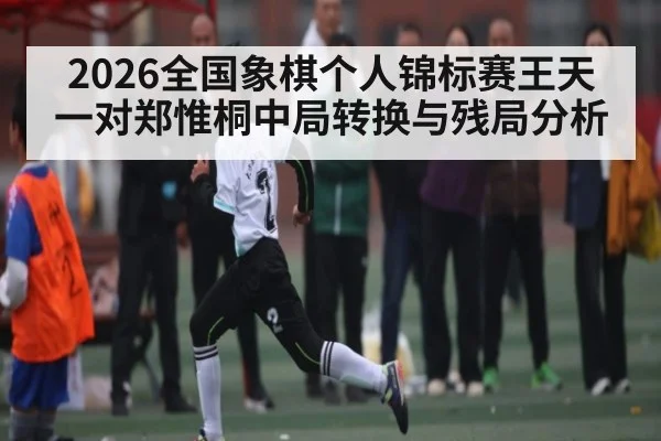 2026全国象棋个人锦标赛王天一对郑惟桐中局转换与残局分析